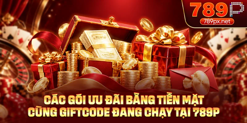 Các gói ưu đãi bằng tiền mặt cùng giftcode đang chạy tại 789P