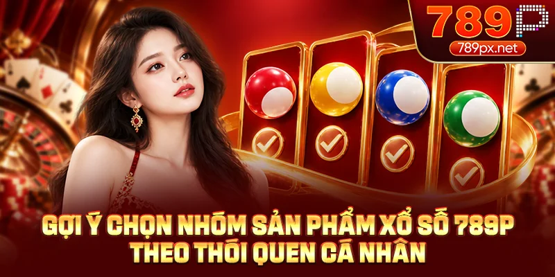 Gợi ý chọn nhóm sản phẩm xổ số 789P theo thói quen cá nhân