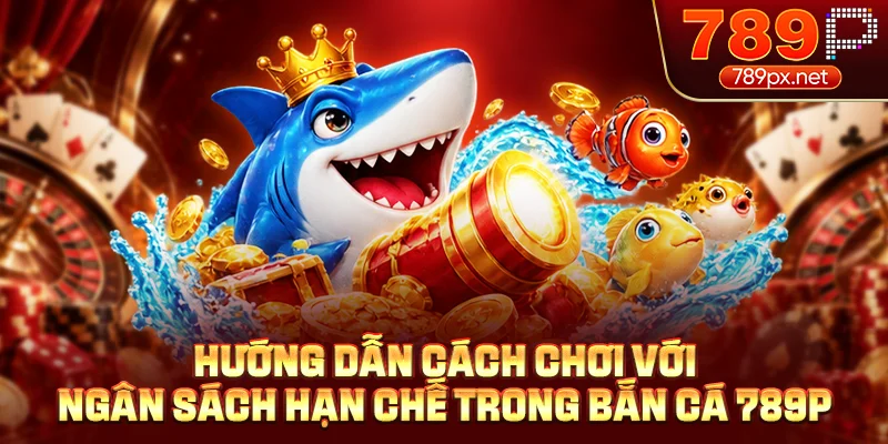 Hướng dẫn cách chơi với ngân sách hạn chế trong bắn cá 789P