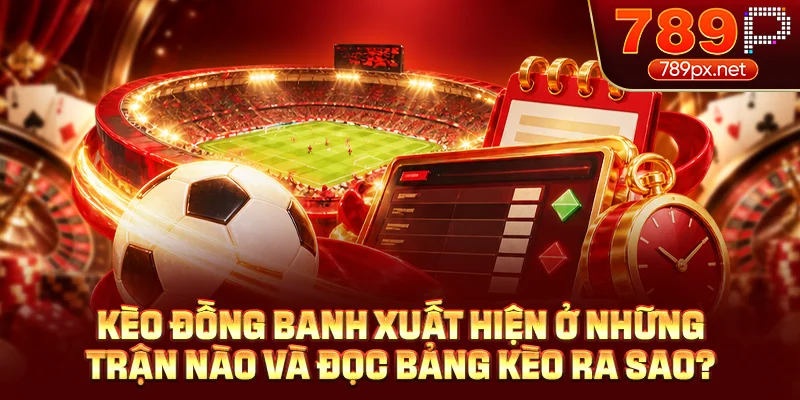 Kèo đồng banh xuất hiện ở những trận nào và đọc bảng kèo ra sao?