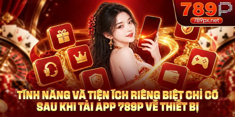 Tính năng và tiện ích riêng biệt chỉ có sau khi tải app 789P về thiết bị